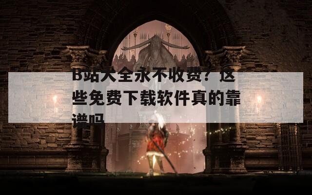 B站大全永不收費？這些免費下載軟件真的靠譜嗎