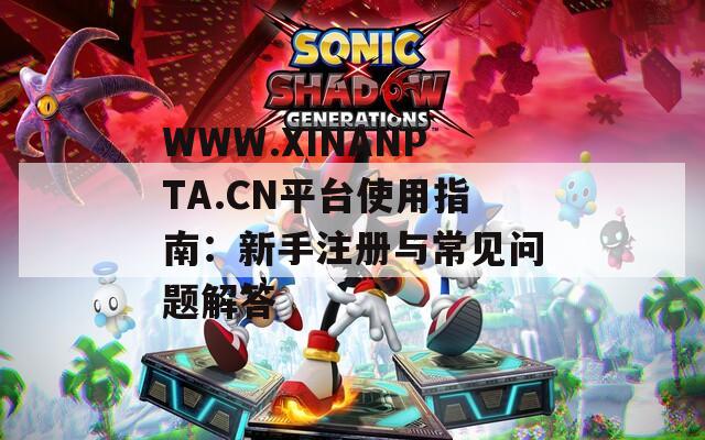WWW.XINANPTA.CN平臺使用指南：新手注冊與常見問題解答