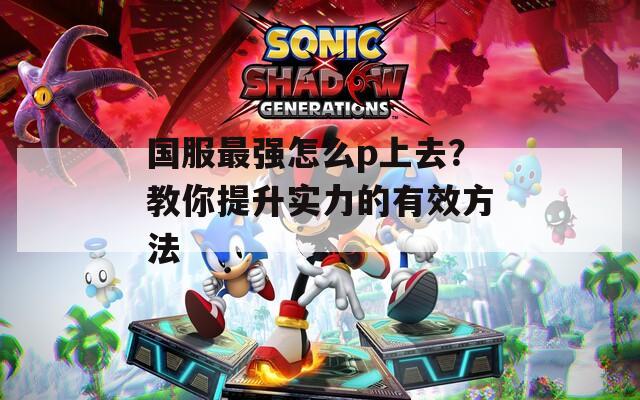 國服最強怎么p上去？教你提升實力的有效方法