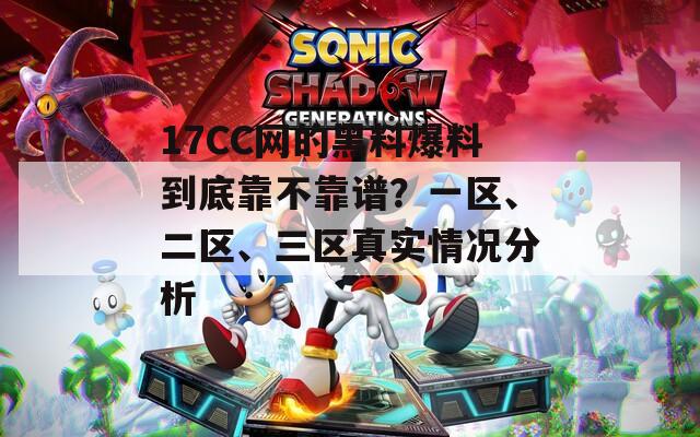 17CC網(wǎng)的黑料爆料到底靠不靠譜？一區(qū)、二區(qū)、三區(qū)真實情況分析