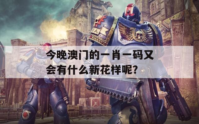 今晚澳門的一肖一碼又會有什么新花樣呢？