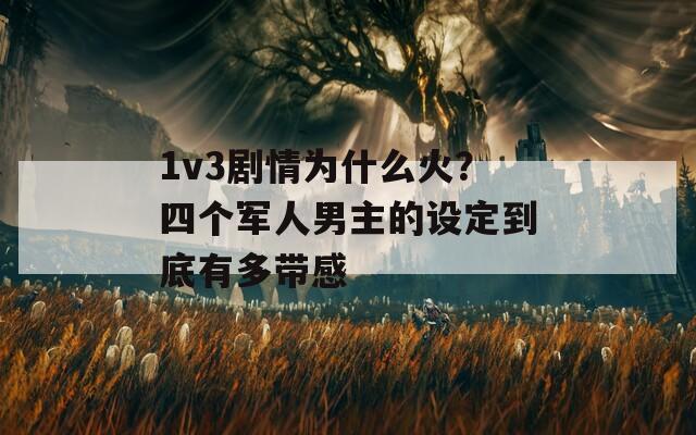 1v3劇情為什么火？四個軍人男主的設定到底有多帶感