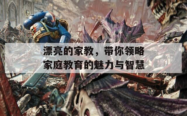 漂亮的家教，帶你領(lǐng)略家庭教育的魅力與智慧