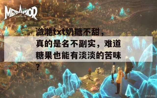 瀲滟txt奶糖不甜，真的是名不副實，難道糖果也能有淡淡的苦味？