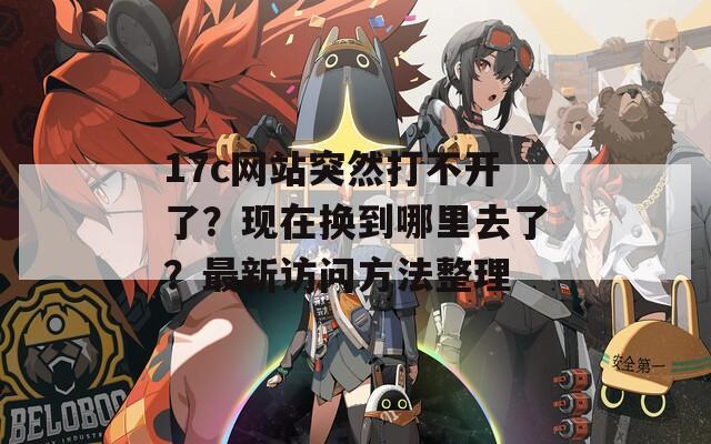17c網(wǎng)站突然打不開了？現(xiàn)在換到哪里去了？最新訪問方法整理