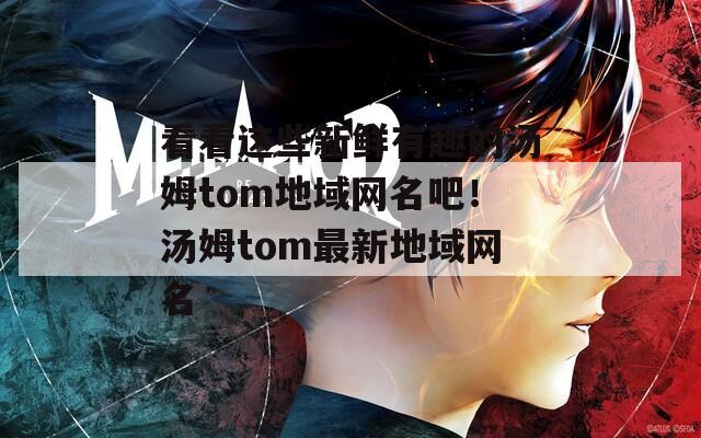 看看這些新鮮有趣的湯姆tom地域網(wǎng)名吧！湯姆tom最新地域網(wǎng)名