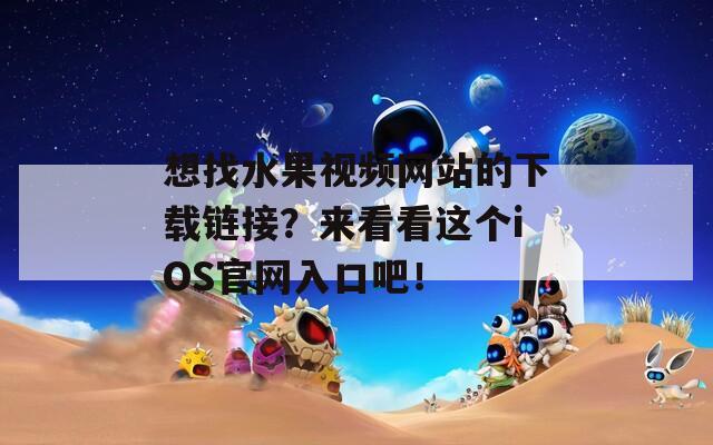 想找水果視頻網(wǎng)站的下載鏈接？來看看這個(gè)iOS官網(wǎng)入口吧！