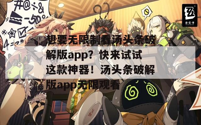 想要無(wú)限制看湯頭條破解版app？快來(lái)試試這款神器！湯頭條破解版app無(wú)限觀看