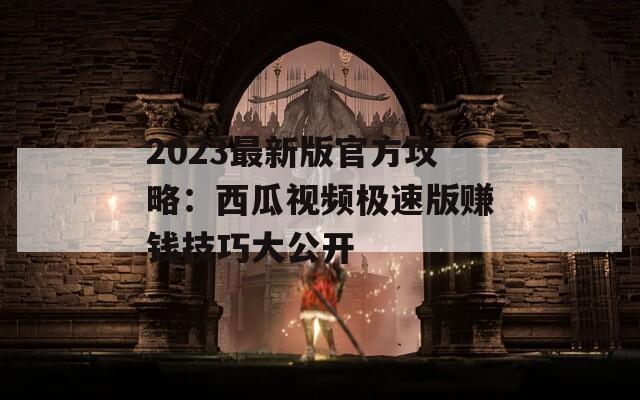 2023最新版官方攻略：西瓜視頻極速版賺錢技巧大公開