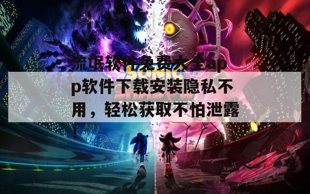 流氓軟件免費大全app軟件下載安裝隱私不用，輕松獲取不怕泄露！