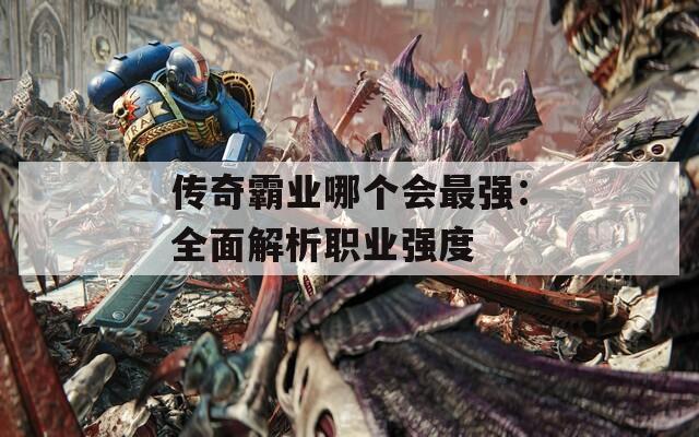 傳奇霸業(yè)哪個(gè)會(huì)最強(qiáng)：全面解析職業(yè)強(qiáng)度
