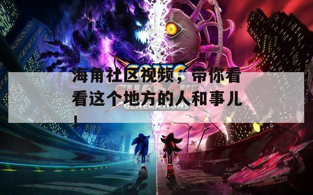 海角社區(qū)視頻，帶你看看這個地方的人和事兒！
