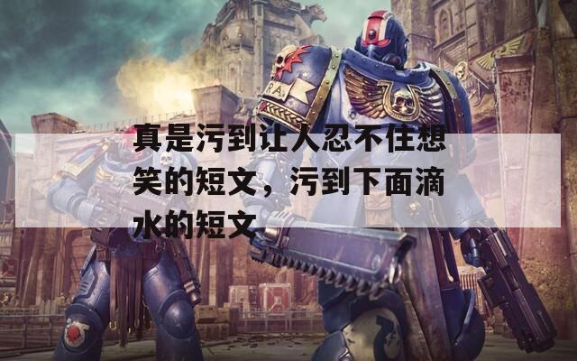 真是污到讓人忍不住想笑的短文，污到下面滴水的短文