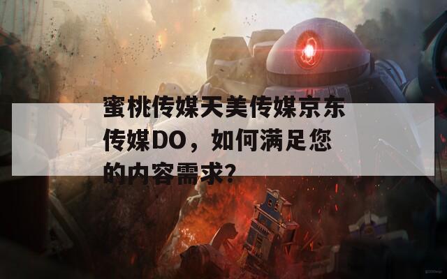 蜜桃傳媒天美傳媒京東傳媒DO，如何滿足您的內(nèi)容需求？
