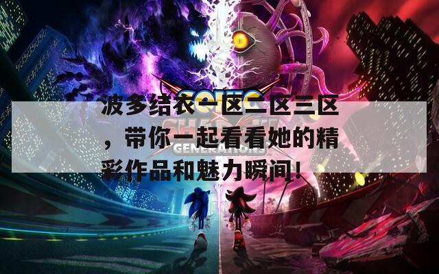 波多結衣一區(qū)二區(qū)三區(qū)，帶你一起看看她的精彩作品和魅力瞬間！