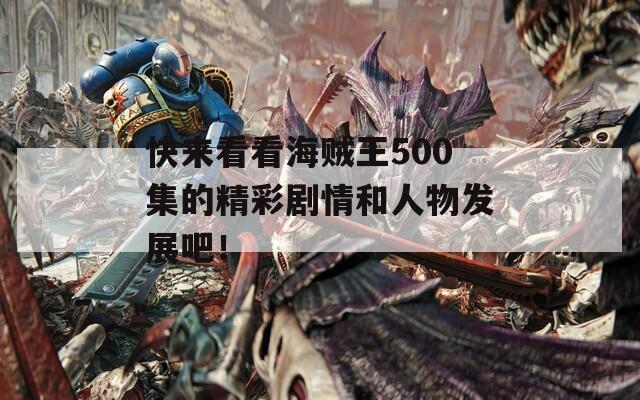 快來(lái)看看海賊王500集的精彩劇情和人物發(fā)展吧！