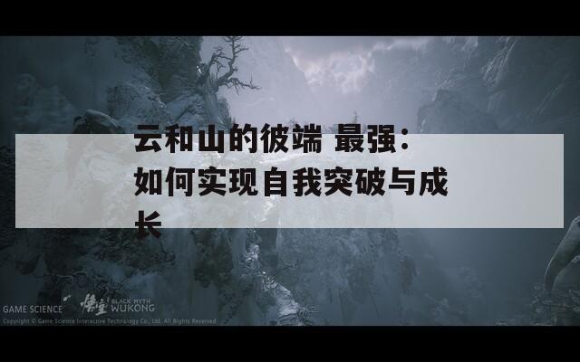 云和山的彼端 最強：如何實現(xiàn)自我突破與成長