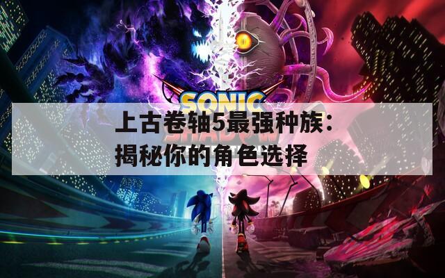 上古卷軸5最強(qiáng)種族：揭秘你的角色選擇