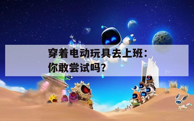 穿著電動玩具去上班：你敢嘗試嗎？