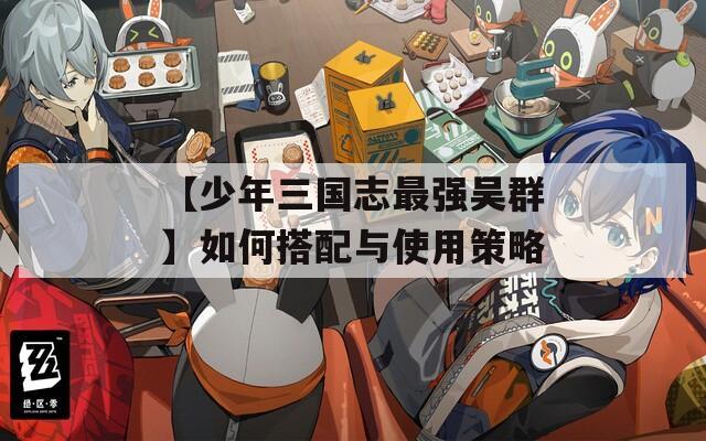 【少年三國志最強吳群】如何搭配與使用策略