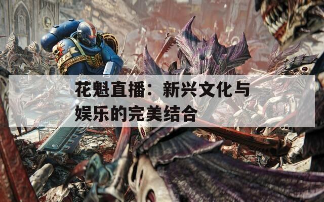 花魁直播：新興文化與娛樂的完美結(jié)合