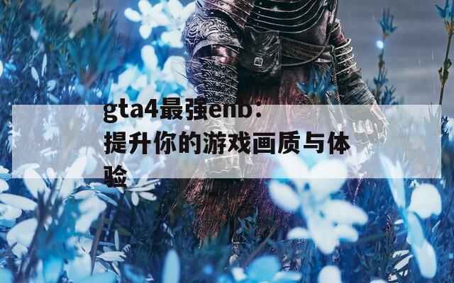 gta4最強enb：提升你的游戲畫質(zhì)與體驗