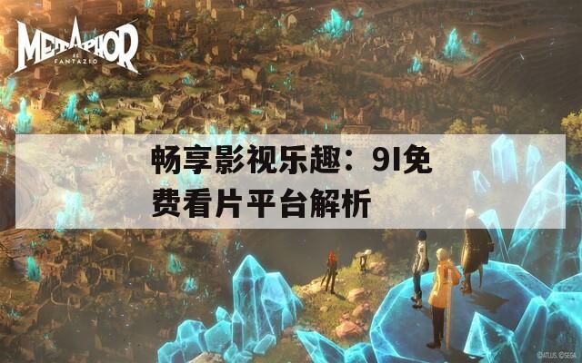 暢享影視樂趣：9I免費看片平臺解析