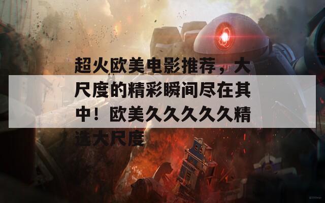 超火歐美電影推薦，大尺度的精彩瞬間盡在其中！歐美久久久久久精選大尺度