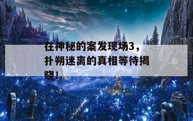 在神秘的案發(fā)現(xiàn)場3，撲朔迷離的真相等待揭曉！