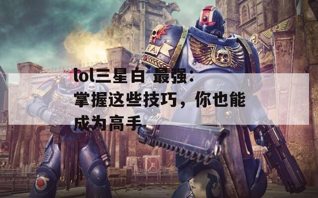 lol三星白 最強(qiáng)：掌握這些技巧，你也能成為高手