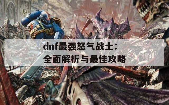 dnf最強(qiáng)怒氣戰(zhàn)士：全面解析與最佳攻略