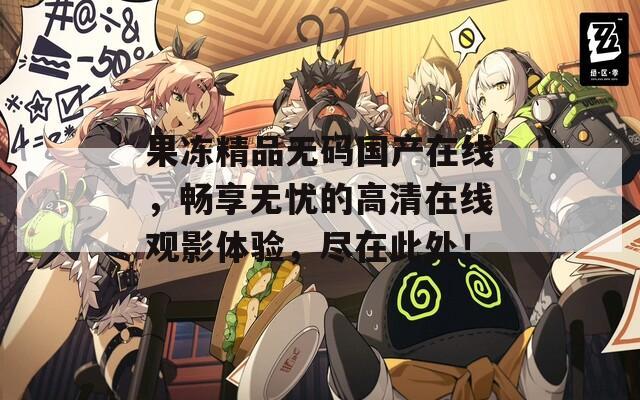 果凍精品無碼國產(chǎn)在線，暢享無憂的高清在線觀影體驗(yàn)，盡在此處！