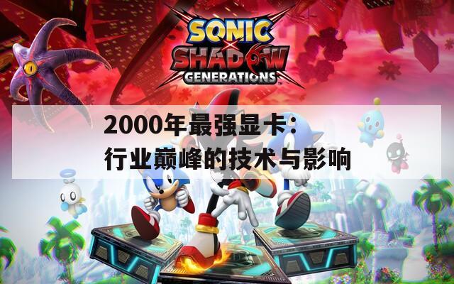2000年最強(qiáng)顯卡：行業(yè)巔峰的技術(shù)與影響