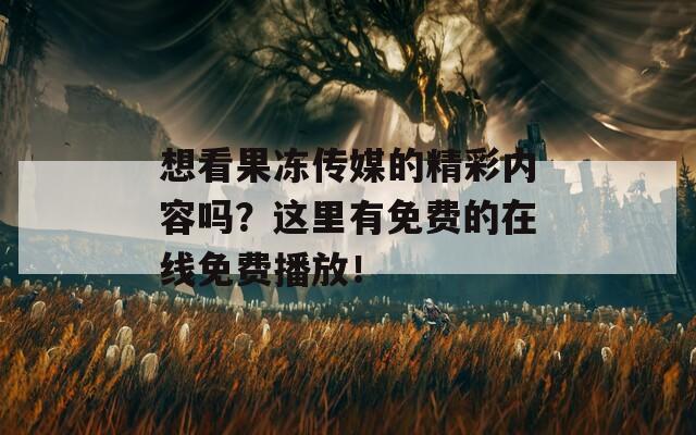 想看果凍傳媒的精彩內(nèi)容嗎？這里有免費(fèi)的在線免費(fèi)播放！