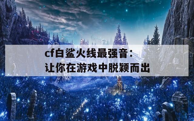 cf白鯊火線最強(qiáng)音：讓你在游戲中脫穎而出