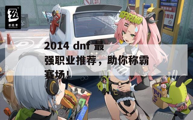 2014 dnf 最強職業(yè)推薦，助你稱霸賽場！