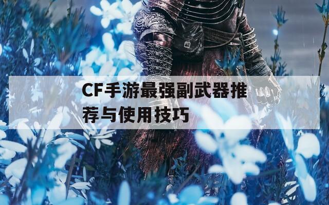 CF手游最強副武器推薦與使用技巧