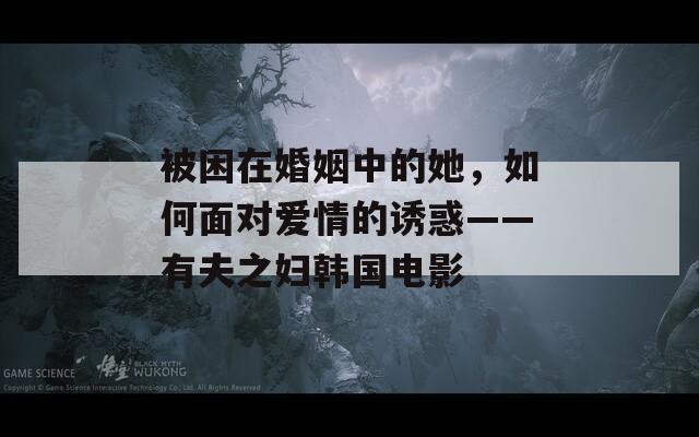 被困在婚姻中的她，如何面對愛情的誘惑——有夫之婦韓國電影