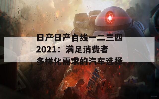 日產(chǎn)日產(chǎn)自線一二三四2021：滿足消費者多樣化需求的汽車選擇