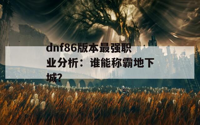 dnf86版本最強(qiáng)職業(yè)分析：誰(shuí)能稱(chēng)霸地下城？