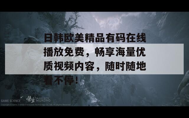 日韓歐美精品有碼在線播放免費(fèi)，暢享海量優(yōu)質(zhì)視頻內(nèi)容，隨時隨地看不停！