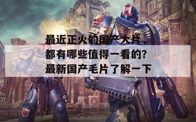 最近正火的國產(chǎn)大片，都有哪些值得一看的？最新國產(chǎn)毛片了解一下！