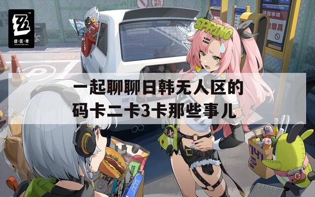 一起聊聊日韓無人區(qū)的碼卡二卡3卡那些事兒