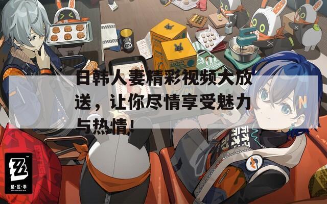 日韓人妻精彩視頻大放送，讓你盡情享受魅力與熱情！