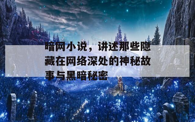 暗網(wǎng)小說，講述那些隱藏在網(wǎng)絡(luò)深處的神秘故事與黑暗秘密