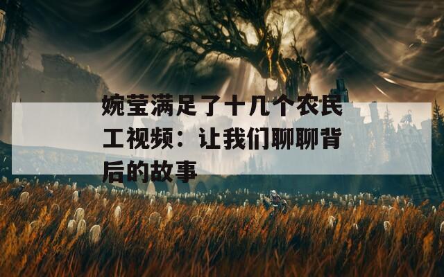 婉瑩滿足了十幾個農(nóng)民工視頻：讓我們聊聊背后的故事