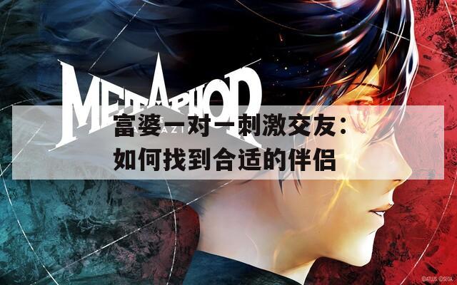 富婆一對(duì)一刺激交友：如何找到合適的伴侶