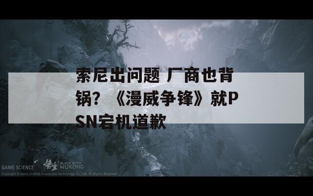 索尼出問(wèn)題 廠(chǎng)商也背鍋？《漫威爭(zhēng)鋒》就PSN宕機(jī)道歉