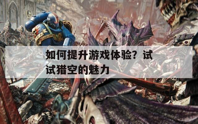 如何提升游戲體驗(yàn)？試試獵空的魅力