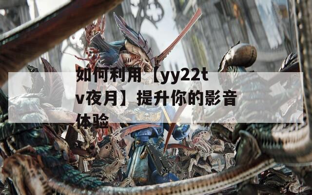 如何利用【yy22tv夜月】提升你的影音體驗(yàn)